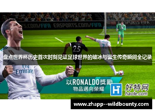 盘点世界杯历史首次时刻见证足球世界的破冰与诞生传奇瞬间全记录 盘点世界杯历史首次时刻见证足球世界的破冰与诞生传奇瞬间全记录