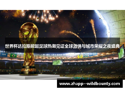 世界杯达拉斯掀起足球热潮见证全球激情与城市荣耀之夜盛典