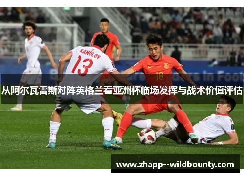 从阿尔瓦雷斯对阵英格兰看亚洲杯临场发挥与战术价值评估 从阿尔瓦雷斯对阵英格兰看亚洲杯临场发挥与战术价值评估