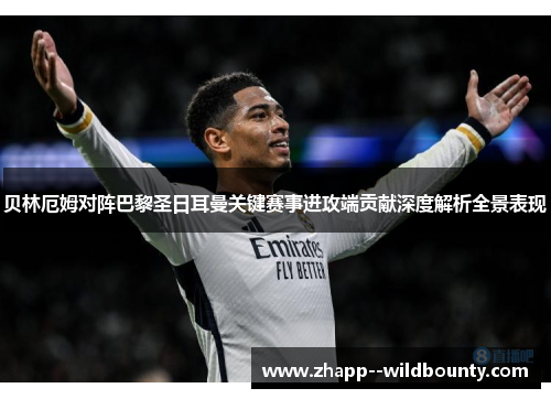 贝林厄姆对阵巴黎圣日耳曼关键赛事进攻端贡献深度解析全景表现