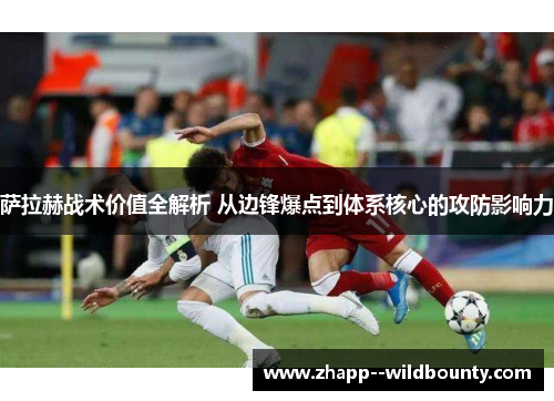 萨拉赫战术价值全解析 从边锋爆点到体系核心的攻防影响力