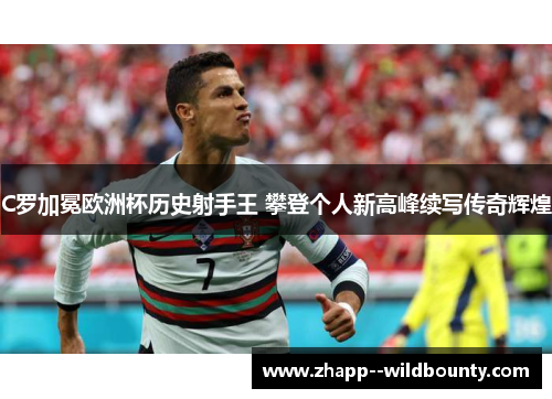 C罗加冕欧洲杯历史射手王 攀登个人新高峰续写传奇辉煌