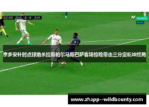 京多安补时点球绝杀拉斯帕尔马斯巴萨客场惊险带走三分定乾坤终局