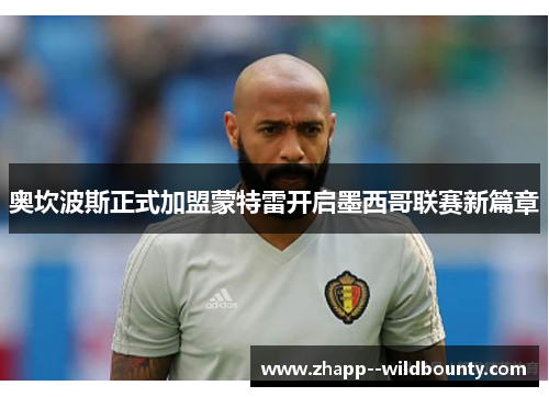 奥坎波斯正式加盟蒙特雷开启墨西哥联赛新篇章 奥坎波斯正式加盟蒙特雷开启墨西哥联赛新篇章