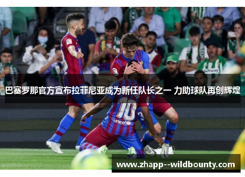 巴塞罗那官方宣布拉菲尼亚成为新任队长之一 力助球队再创辉煌