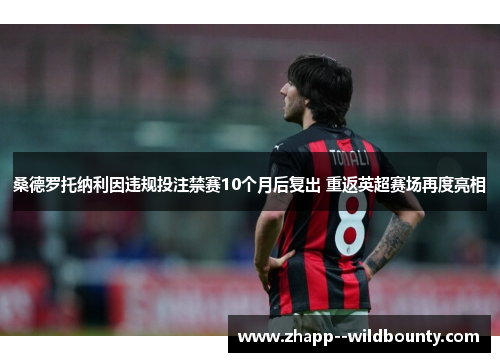 桑德罗托纳利因违规投注禁赛10个月后复出 重返英超赛场再度亮相 桑德罗托纳利因违规投注禁赛10个月后复出 重返英超赛场再度亮相