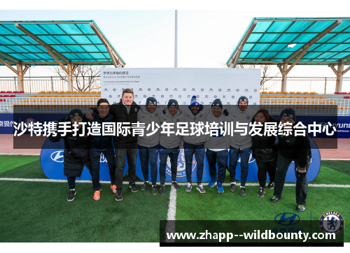 沙特携手打造国际青少年足球培训与发展综合中心