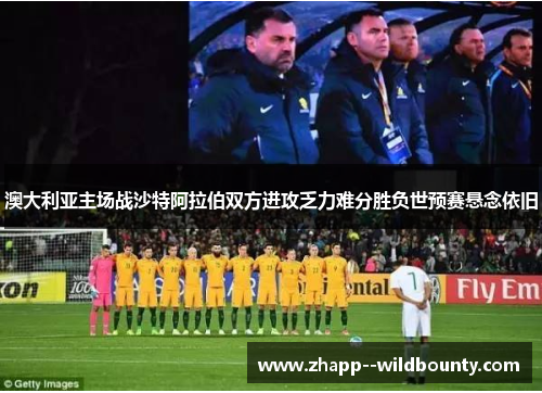 澳大利亚主场战沙特阿拉伯双方进攻乏力难分胜负世预赛悬念依旧