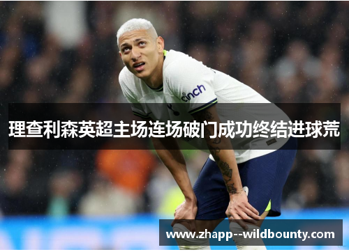 理查利森英超主场连场破门成功终结进球荒