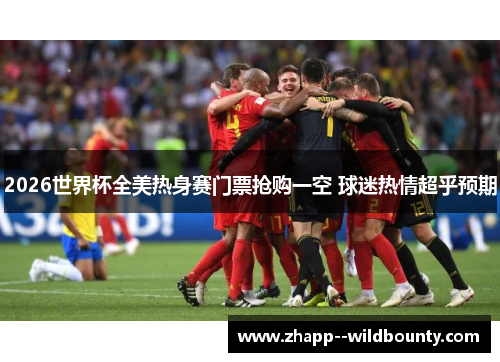 2026世界杯全美热身赛门票抢购一空 球迷热情超乎预期 2026世界杯全美热身赛门票抢购一空 球迷热情超乎预期