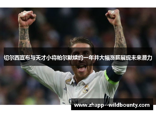 切尔西宣布与天才小将帕尔默续约一年并大幅涨薪展现未来潜力 切尔西宣布与天才小将帕尔默续约一年并大幅涨薪展现未来潜力