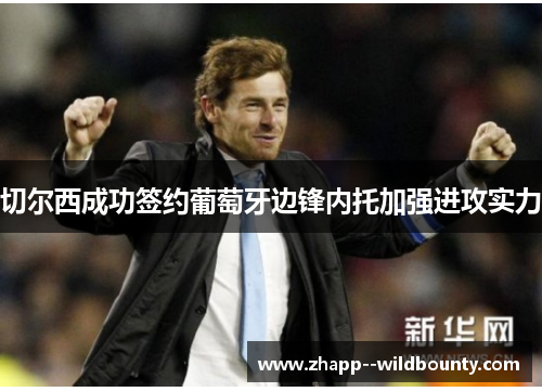 切尔西成功签约葡萄牙边锋内托加强进攻实力 切尔西成功签约葡萄牙边锋内托加强进攻实力