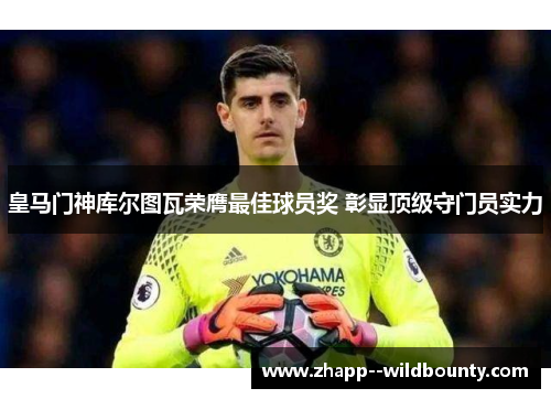 皇马门神库尔图瓦荣膺最佳球员奖 彰显顶级守门员实力