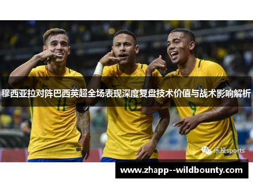 穆西亚拉对阵巴西英超全场表现深度复盘技术价值与战术影响解析