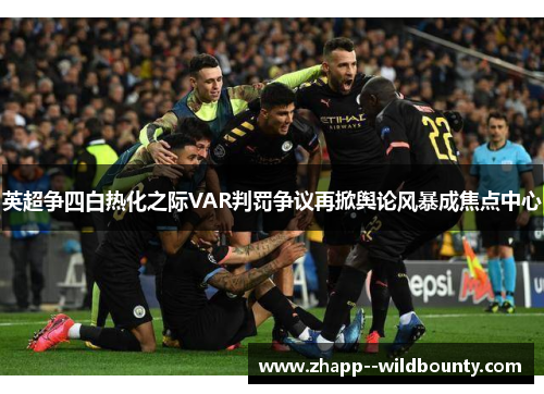 英超争四白热化之际VAR判罚争议再掀舆论风暴成焦点中心