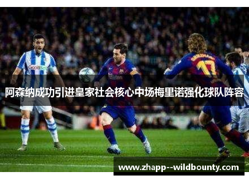 阿森纳成功引进皇家社会核心中场梅里诺强化球队阵容