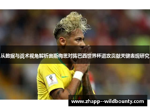 从数据与战术视角解析奥斯梅恩对阵巴西世界杯进攻贡献关键表现研究