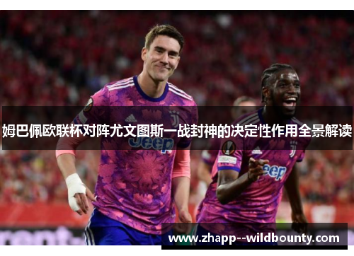 姆巴佩欧联杯对阵尤文图斯一战封神的决定性作用全景解读