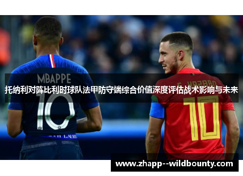 托纳利对阵比利时球队法甲防守端综合价值深度评估战术影响与未来 托纳利对阵比利时球队法甲防守端综合价值深度评估战术影响与未来