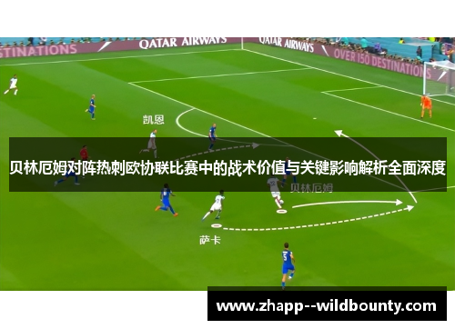 贝林厄姆对阵热刺欧协联比赛中的战术价值与关键影响解析全面深度