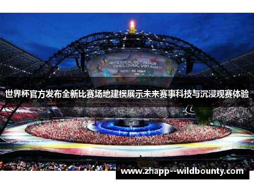 世界杯官方发布全新比赛场地建模展示未来赛事科技与沉浸观赛体验