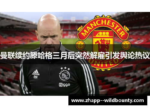 曼联续约滕哈格三月后突然解雇引发舆论热议 曼联续约滕哈格三月后突然解雇引发舆论热议