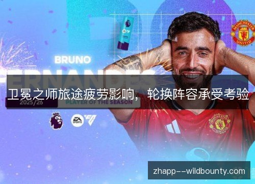 卫冕之师旅途疲劳影响,轮换阵容承受考验 卫冕之师旅途疲劳影响,轮换阵容承受考验