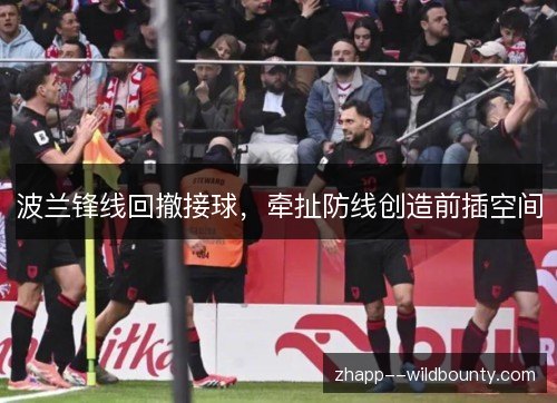 波兰锋线回撤接球,牵扯防线创造前插空间 波兰锋线回撤接球,牵扯防线创造前插空间